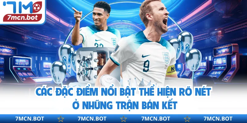 Các đặc điểm nổi bật thể hiện rõ nét ở những trận bán kết