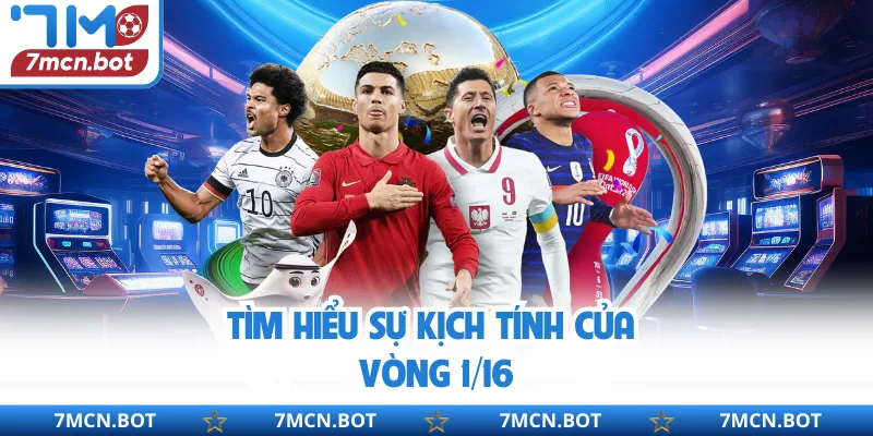 Tìm hiểu sự kịch tính của vòng 1/16